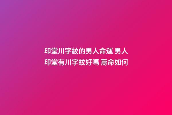 印堂川字紋的男人命運 男人印堂有川字紋好嗎 壽命如何-第1張-觀點-玄機派